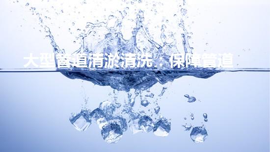 大型管道清淤清洗：保障管道暢通，提升設(shè)備壽命